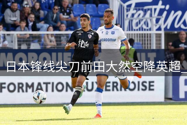 日本锋线尖刀前田大然空降英超 伊普斯维奇豪掷千万镑锁定亚洲快马
