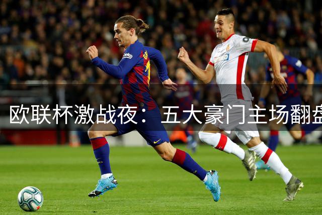 欧联杯激战夜：五大豪门主场翻盘战术全解析