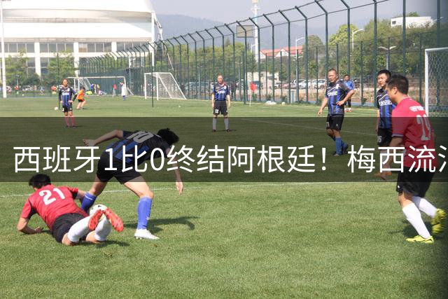 西班牙1比0终结阿根廷！梅西流泪退场，斗牛士军团创纪录再度加冕